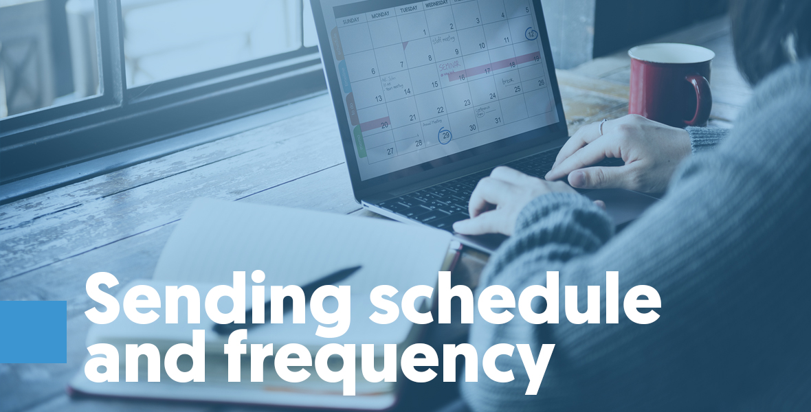 Sending schedule and frequency Your frequency has an effect on your email recipient and, as a result, on your reputation. Changes in sending frequency can cause subscribers to act in a bad way, like marking you as spam or being less engaged, or even in a good way, like interacting more with your emails.